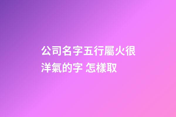 公司名字五行屬火很洋氣的字 怎樣取-第1張-公司起名-玄機派